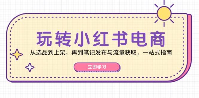 （12916期）玩转小红书电商：从选品到上架，再到笔记发布与流量获取，一站式指南-航海圈