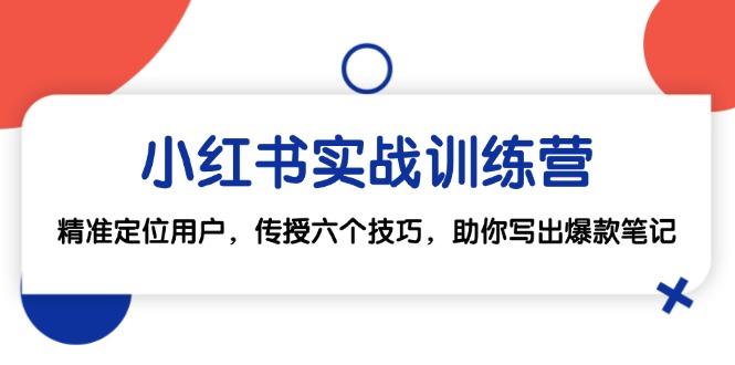 （12925期）小红书实战训练营：精准定位用户，传授六个技巧，助你写出爆款笔记-航海圈