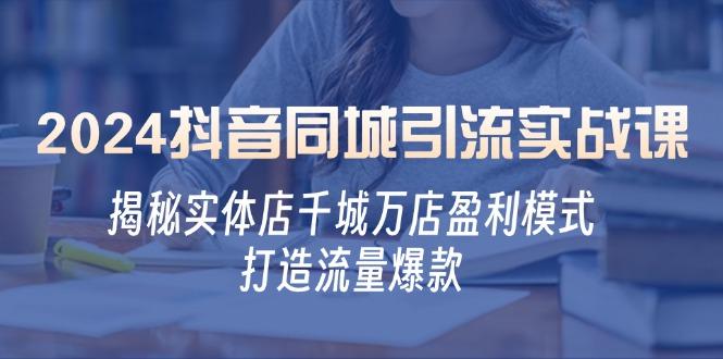 （12927期）2024抖音同城引流实战课：揭秘实体店千城万店盈利模式，打造流量爆款-航海圈