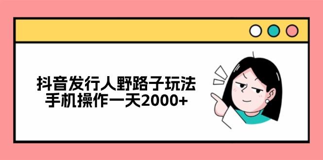 （12929期）抖音发行人野路子玩法，手机操作一天2000+-航海圈