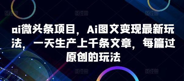 ai微头条项目，Ai图文变现最新玩法，一天生产上千条文章，每篇过原创的玩法-航海圈