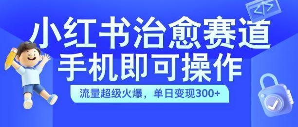 小红书治愈视频赛道，手机即可操作，流量超级火爆，单日变现300+【揭秘】-航海圈