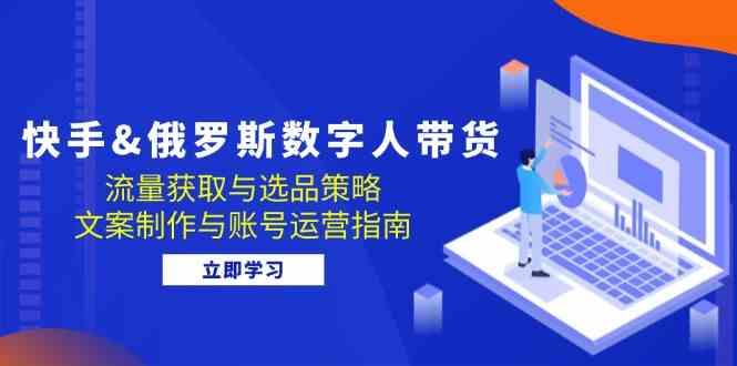 快手俄罗斯 数字人带货：流量获取与选品策略 文案制作与账号运营指南-航海圈