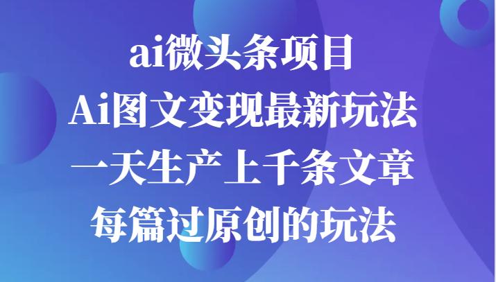 ai微头条项目，Ai图文变现最新玩法，一天生产上千条文章每篇过原创的玩法-航海圈