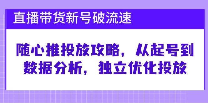 直播带货新号破流速：随心推投放攻略，从起号到数据分析，独立优化投放-航海圈