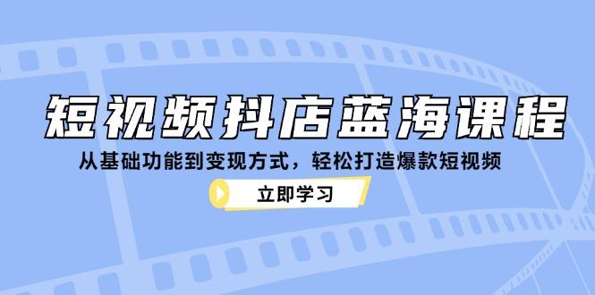 短视频抖店蓝海课程：从基础功能到变现方式，轻松打造爆款短视频-航海圈