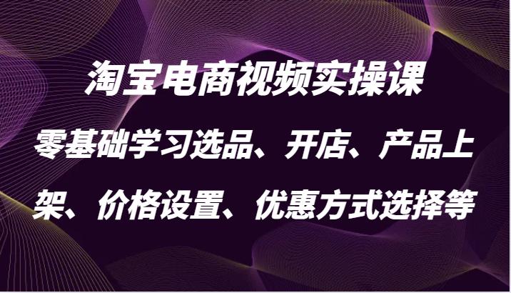 淘宝电商视频实操课，零基础学习选品、开店、产品上架、价格设置、优惠方式选择等-航海圈