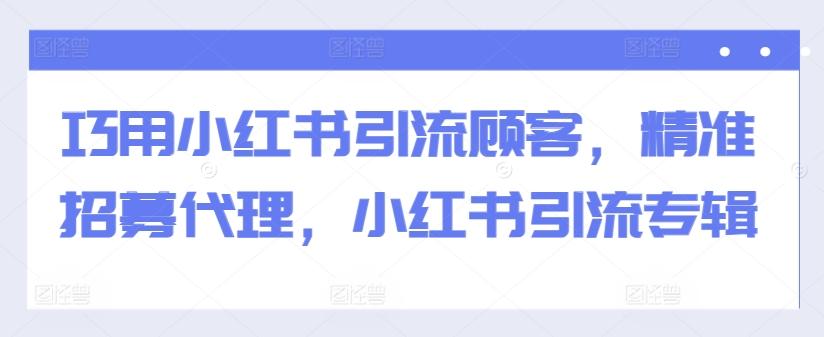 巧用小红书引流顾客，精准招募代理，小红书引流专辑-航海圈