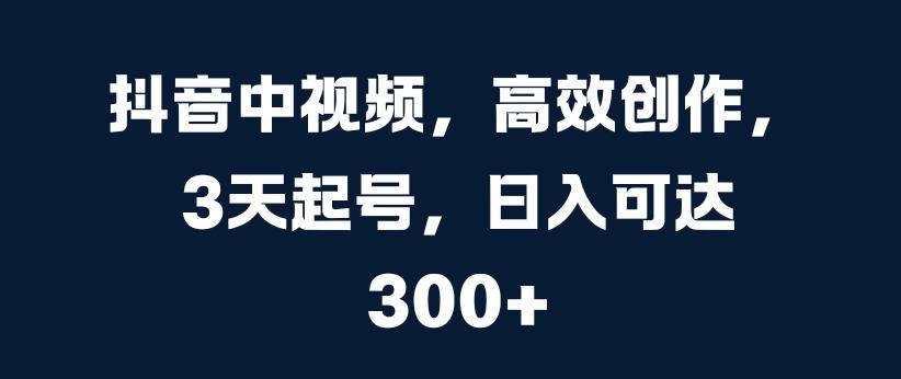 抖音中视频，高效创作，3天起号，日入可达3张-航海圈