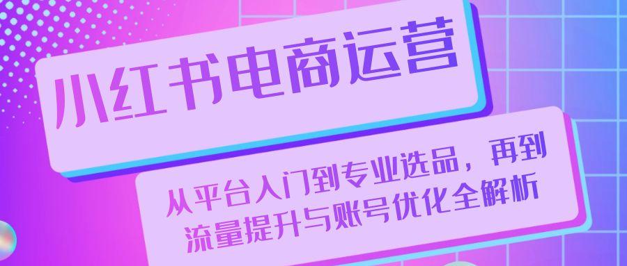 小红书电商运营：从平台入门到专业选品，再到流量提升与账号优化全解析-航海圈