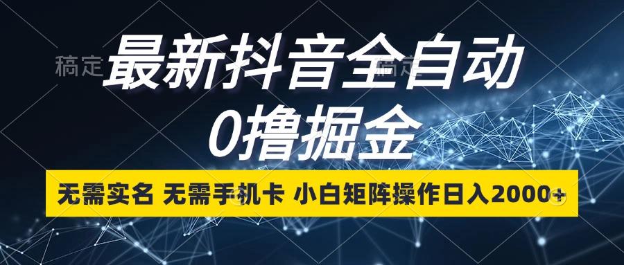 最新抖音全自动0撸掘金，无需实名，无需手机卡，小白矩阵操作日入2000+-航海圈