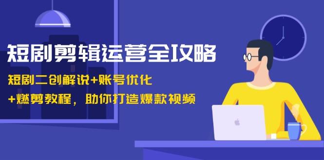 短剧剪辑运营全攻略：短剧二创解说+账号优化+燃剪教程，助你打造爆款视频-航海圈