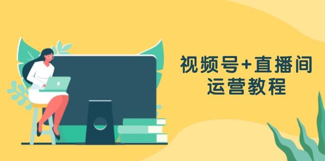 视频号+直播间运营教程：作品创作、直播设置与数据分析一网打尽-航海圈