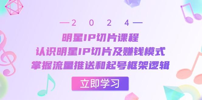 明星IP切片课程：认识明星IP切片及赚钱模式，掌握流量推送和起号框架逻辑-航海圈