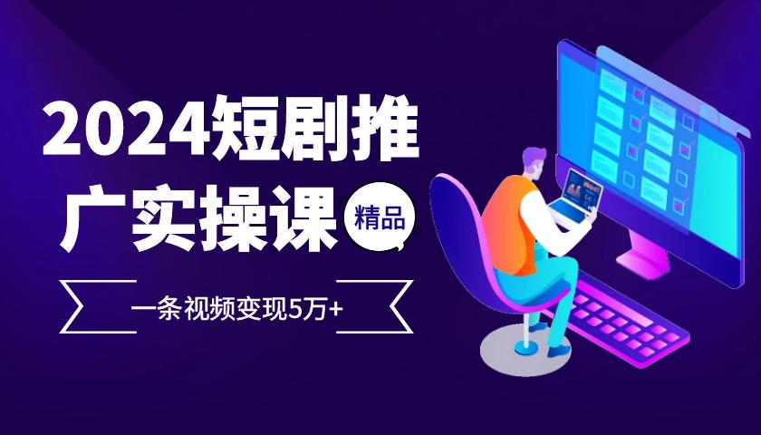 2024最火爆的项目短剧推广实操课，一条视频变现5万+【附软件工具】-航海圈