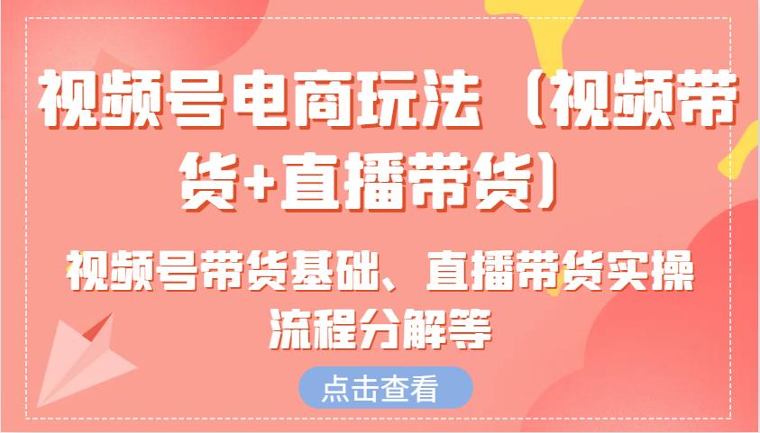 视频号电商玩法（视频带货+直播带货）含视频号带货基础、直播带货实操流程分解等-航海圈