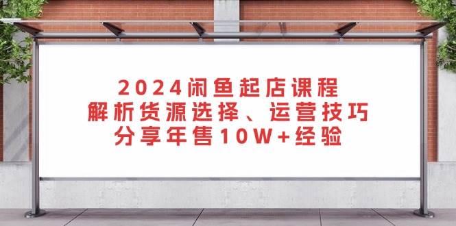 2024闲鱼起店课程：解析货源选择、运营技巧，分享年售10W+经验-航海圈