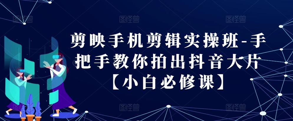 剪映手机剪辑实操班-手把手教你拍出抖音大片【小白必修课】-航海圈