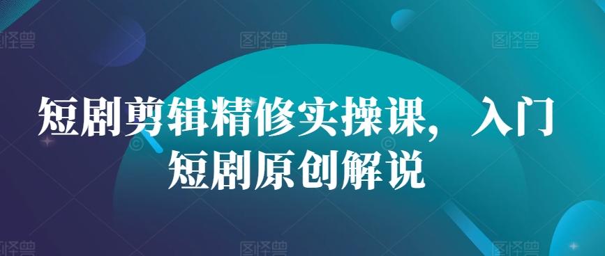 短剧剪辑精修实操课，入门短剧原创解说-航海圈