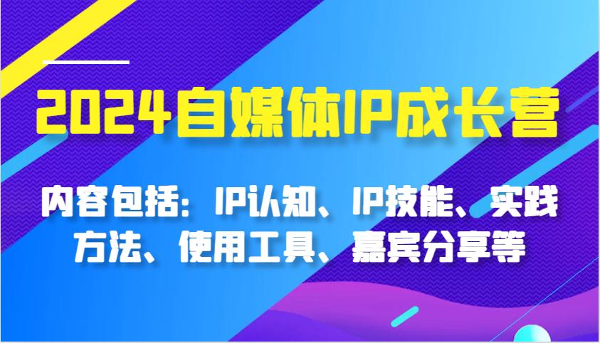 2024自媒体IP成长营，内容包括：IP认知、IP技能、实践方法、使用工具、嘉宾分享等-航海圈