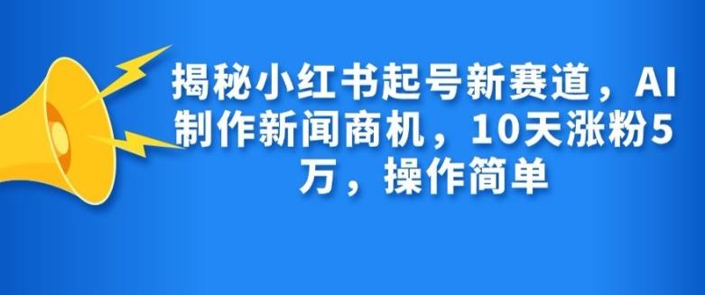 揭秘小红书起号新赛道，AI制作新闻商机，10天涨粉1万，操作简单-航海圈