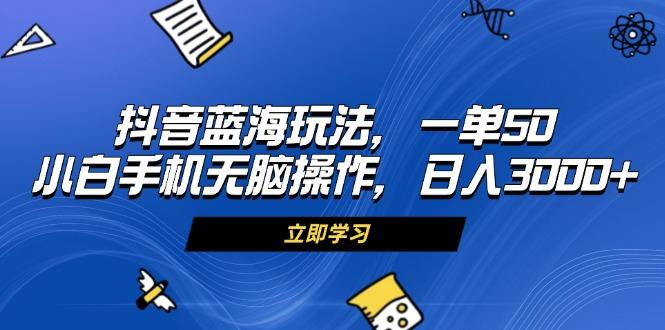 抖音蓝海玩法，一单50，小白手机无脑操作，日入3000+-航海圈