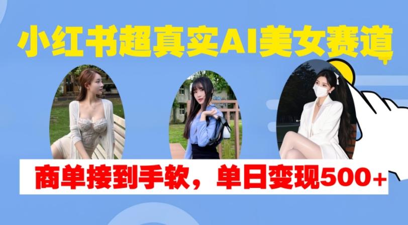 小红书超真实AI美女赛道，商单拿到手软，单日变现500+-航海圈