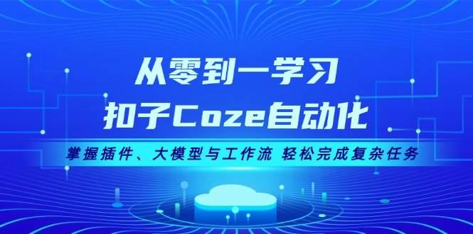 从零到一学习扣子Coze自动化，掌握插件、大模型与工作流 轻松完成复杂任务-航海圈