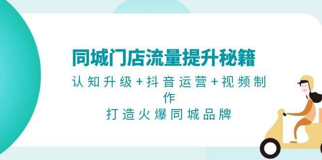 同城门店流量提升秘籍：认知升级+抖音运营+视频制作，打造火爆同城品牌-航海圈