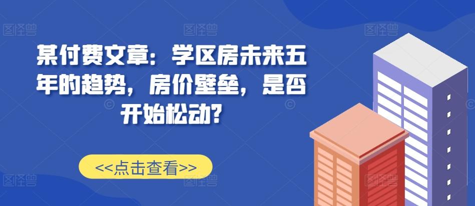 某付费文章：学区房未来五年的趋势，房价壁垒，是否开始松动?-航海圈