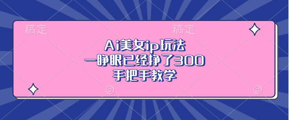 Ai美女ip玩法，一睁眼已经挣了300，手把手教学-航海圈