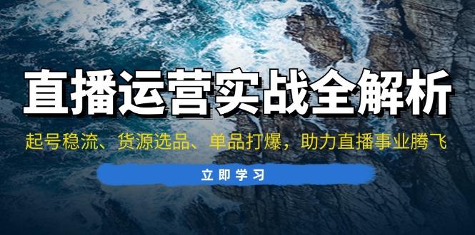 直播运营实战全解析：起号稳流、货源选品、单品打爆，助力直播事业腾飞-航海圈