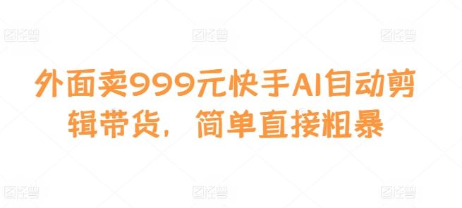 外面卖999元快手AI自动剪辑带货，简单直接粗暴-航海圈