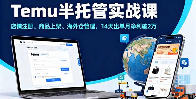 Temu半托管实战课，店铺注册、商品上架、海外仓管理，14天出单月净利破2万-航海圈