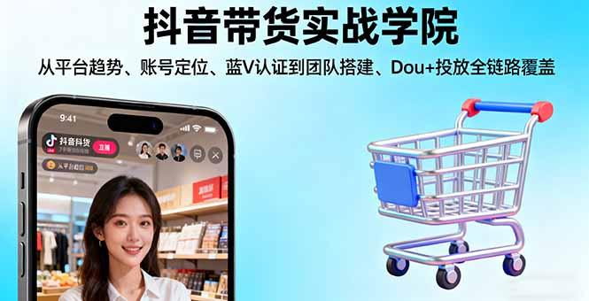 抖音带货实战学院:从平台趋势/账号定位/蓝V认证到团队搭建/Dou+投放全链路-航海圈