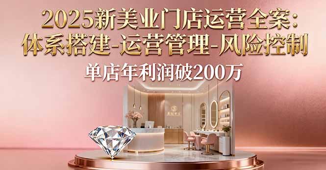 2025新美业门店运营全案：体系搭建-运营管理-风险控制，单店年利润破200万-航海圈