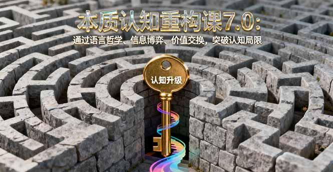 本质认知重构课7.0：通过语言哲学、信息博弈、价值交换，突破认知局限-航海圈