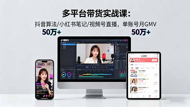 多平台带货实战课18.0：抖音算法/小红书笔记/视频号直播，单账号月GMV50w+-航海圈