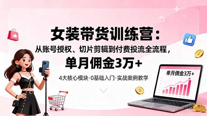 女装带货特训营：从账号授权、切片剪辑到付费投流全流程，单月佣金3万+-航海圈