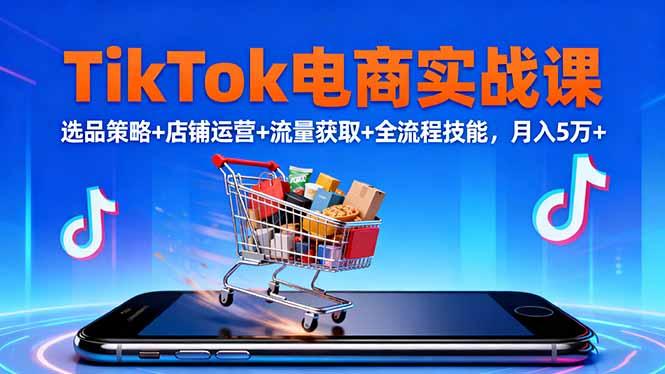 TikTok电商实战课10月，选品策略+店铺运营+流量获取+全流程技能，月入5万+-航海圈