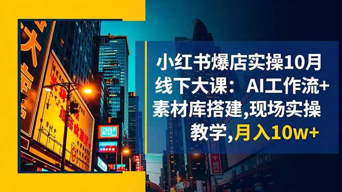小红书爆店实操10月线下大课：AI工作流+素材库搭建,现场实操教学,月入10w+-航海圈