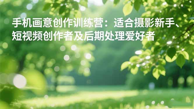 手机摄影之画意创作训练营：适合摄影新手、短视频创作者及后期处理爱好者-航海圈