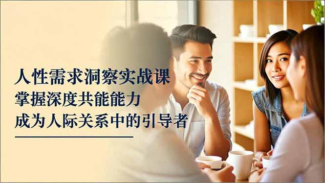 人性需求洞察实战课，掌握深度共感能力，成为人际关系中的引导者-航海圈