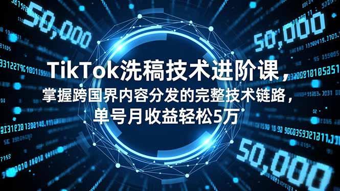 TikTok洗稿技术进阶课，掌握跨国界内容分发的完整技术链路，单号月收益轻松5万-航海圈