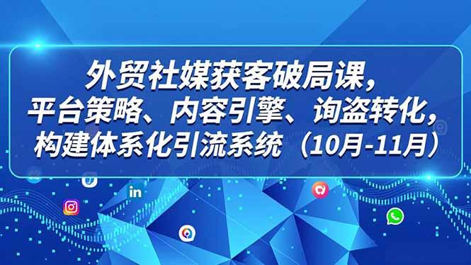 外贸 社媒获客破局课，平台策略、内容引擎、询盘转化，构建体系化引流系统（10月-11月）-航海圈