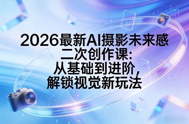 2026最新AI摄影未来感二次创作课：从基础到进阶，解锁视觉新玩法-航海圈