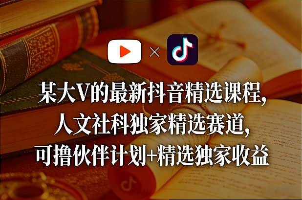 某大V的最新抖音精选课程，人文社科独家精选赛道，可撸伙伴计划+精选独家收益-航海圈