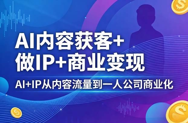 AI内容获客+做IP+商业变现，AI+IP从内容流量到一人公司商业化-航海圈