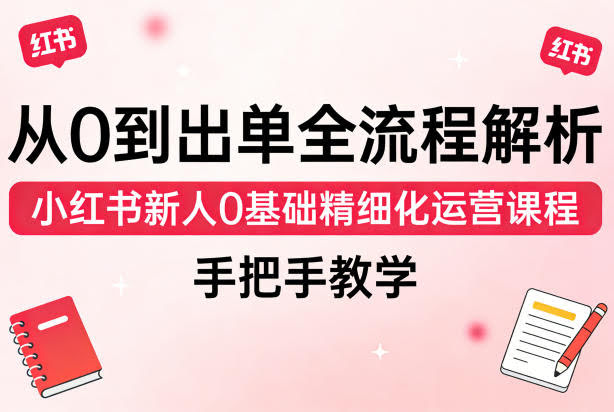 从0到出单全流程解析，小红书新人0基础精细化运营课程，手把手教学-航海圈