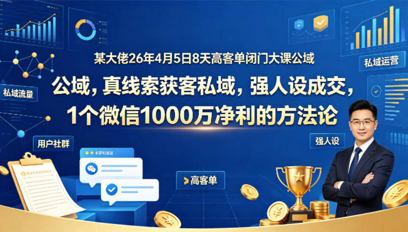 某大佬26年4月5日8天高客单闭门大课公域，真线索获客私域，强人设成交，1个微信1000W净利的方法论-航海圈